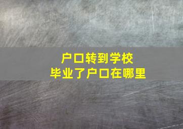 户口转到学校 毕业了户口在哪里